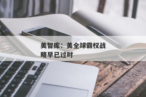 美智库：美全球霸权战略早已过时