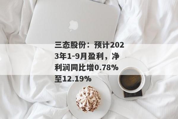 三态股份：预计2023年1-9月盈利，净利润同比增0.78%至12.19%