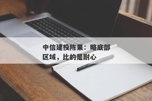 中信建投陈果：略底部区域，比的是耐心