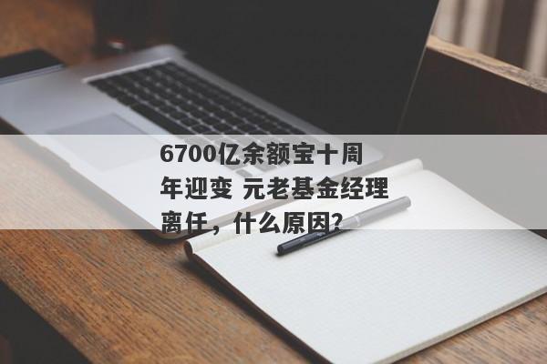 6700亿余额宝十周年迎变 元老基金经理离任，什么原因？