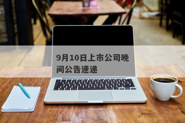 9月10日上市公司晚间公告速递