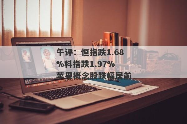 午评：恒指跌1.68%科指跌1.97% 苹果概念股跌幅居前