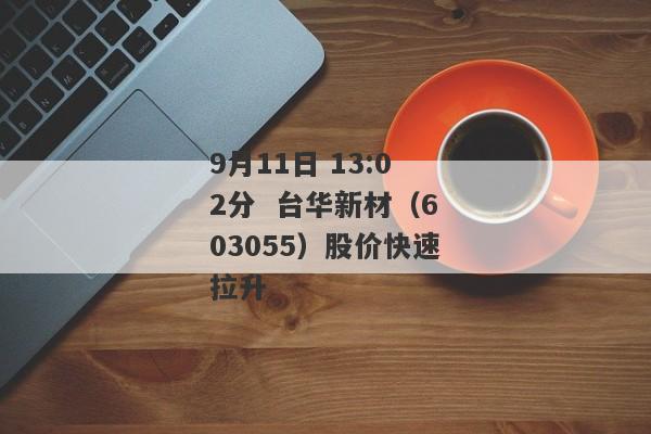 9月11日 13:02分  台华新材（603055）股价快速拉升