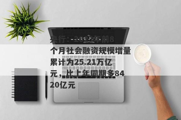 央行：2023年前8个月社会融资规模增量累计为25.21万亿元，比上年同期多8420亿元