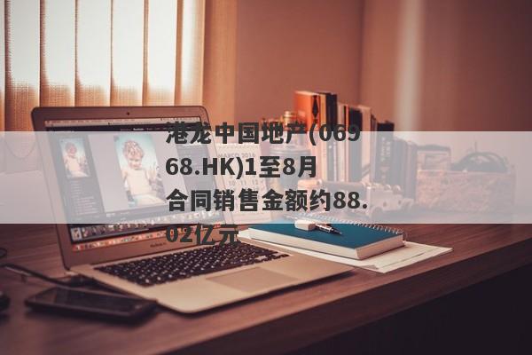 港龙中国地产(06968.HK)1至8月合同销售金额约88.02亿元