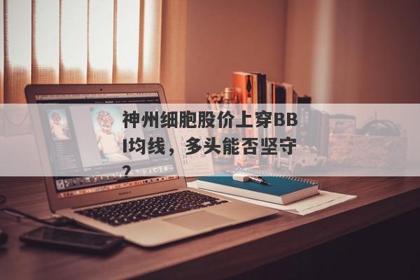 神州细胞股价上穿BBI均线，多头能否坚守？