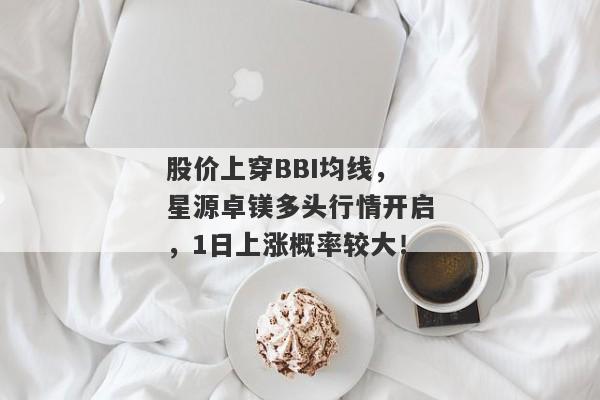 股价上穿BBI均线，星源卓镁多头行情开启，1日上涨概率较大！