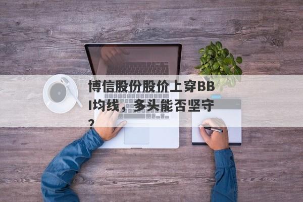 博信股份股价上穿BBI均线，多头能否坚守？