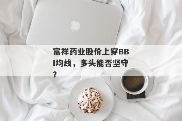 富祥药业股价上穿BBI均线，多头能否坚守？