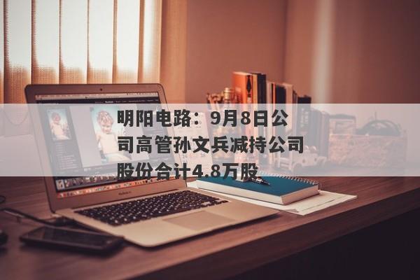 明阳电路：9月8日公司高管孙文兵减持公司股份合计4.8万股