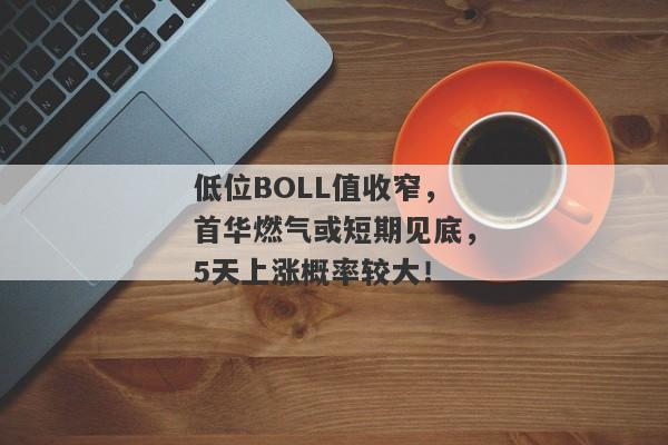 低位BOLL值收窄，首华燃气或短期见底，5天上涨概率较大！