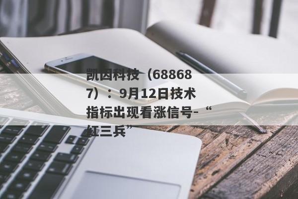 凯因科技（688687）：9月12日技术指标出现看涨信号-“红三兵”