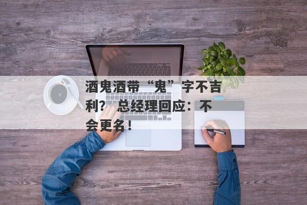 酒鬼酒带“鬼”字不吉利？ 总经理回应：不会更名！