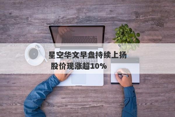 星空华文早盘持续上扬 股价现涨超10%