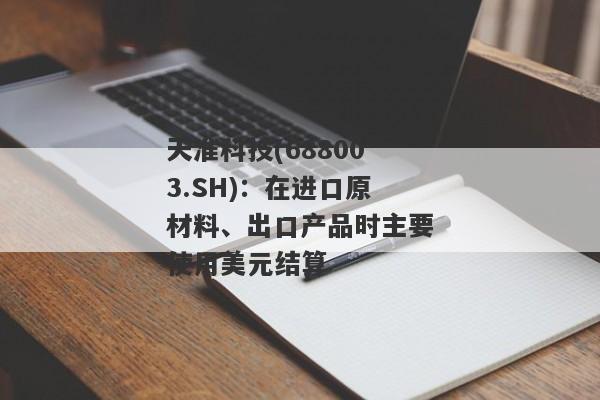 天准科技(688003.SH)：在进口原材料、出口产品时主要使用美元结算