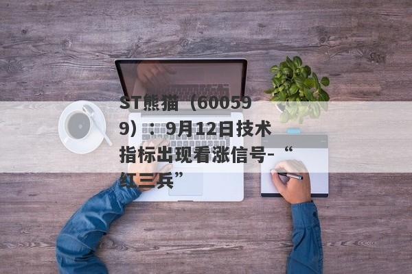 ST熊猫（600599）：9月12日技术指标出现看涨信号-“红三兵”