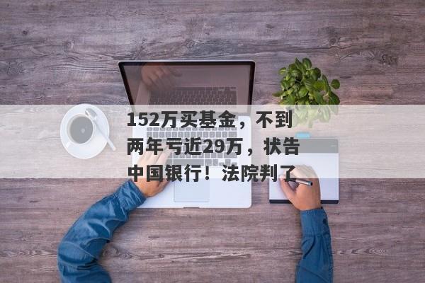 152万买基金，不到两年亏近29万，状告中国银行！法院判了