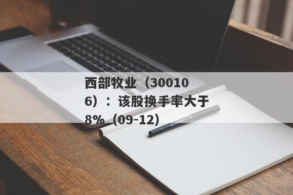 西部牧业（300106）：该股换手率大于8%（09-12）