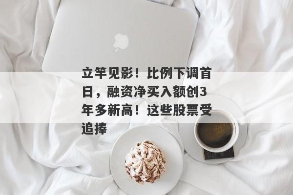 立竿见影！比例下调首日，融资净买入额创3年多新高！这些股票受追捧