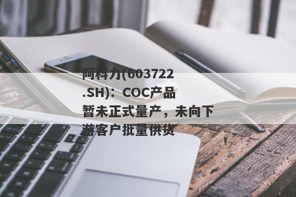 阿科力(603722.SH)：COC产品暂未正式量产，未向下游客户批量供货