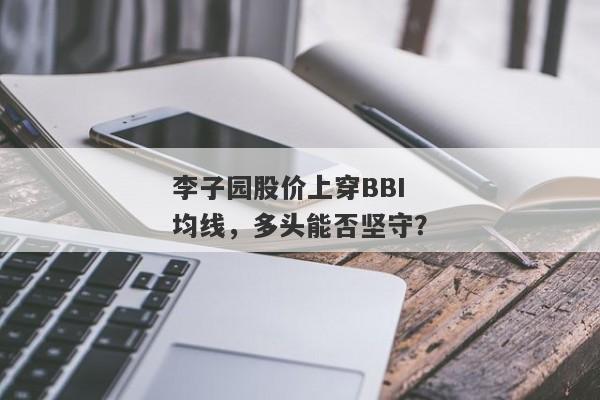 李子园股价上穿BBI均线，多头能否坚守？