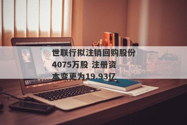 世联行拟注销回购股份4075万股 注册资本变更为19.93亿