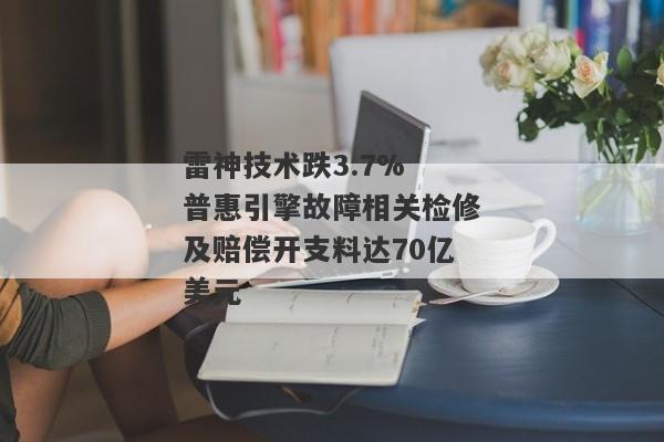 雷神技术跌3.7% 普惠引擎故障相关检修及赔偿开支料达70亿美元