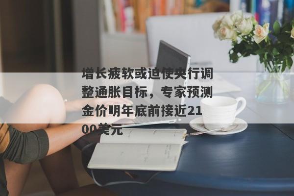 增长疲软或迫使央行调整通胀目标，专家预测金价明年底前接近2100美元