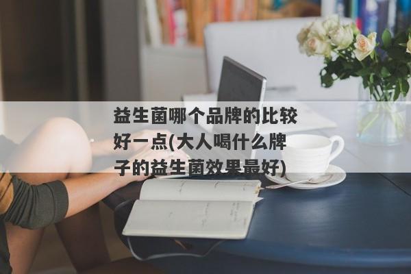 益生菌哪个品牌的比较好一点(大人喝什么牌子的益生菌效果最好)