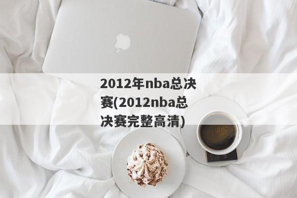 2012年nba总决赛(2012nba总决赛完整高清)