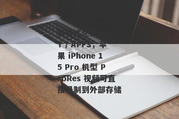 需格式化为 exFAT / APFS，苹果 iPhone 15 Pro 机型 ProRes 视频可直接录制到外部存储