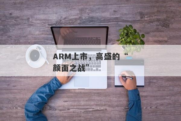 ARM上市，高盛的“颜面之战”