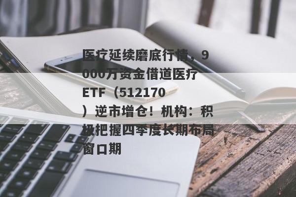 医疗延续磨底行情，9000万资金借道医疗ETF（512170）逆市增仓！机构：积极把握四季度长期布局窗口期