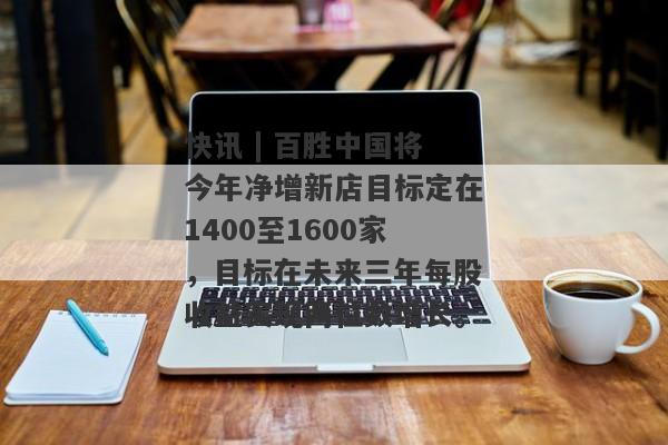 快讯 | 百胜中国将今年净增新店目标定在1400至1600家，目标在未来三年每股收益实现两位数增长。