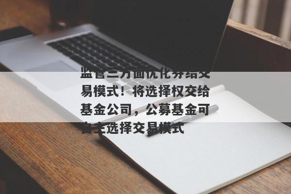 监管三方面优化券结交易模式！将选择权交给基金公司，公募基金可自主选择交易模式