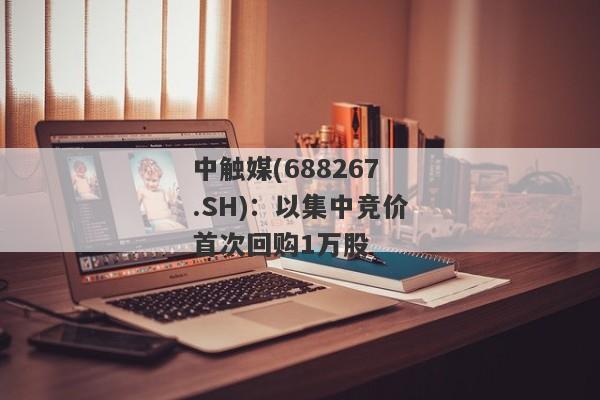 中触媒(688267.SH)：以集中竞价首次回购1万股