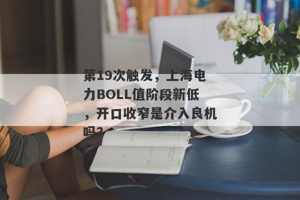 第19次触发，上海电力BOLL值阶段新低，开口收窄是介入良机吗？