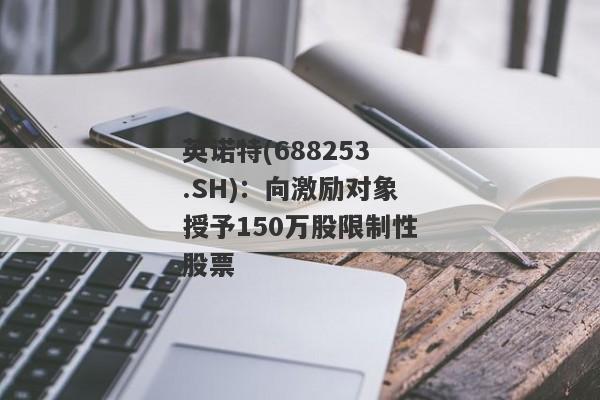 英诺特(688253.SH)：向激励对象授予150万股限制性股票