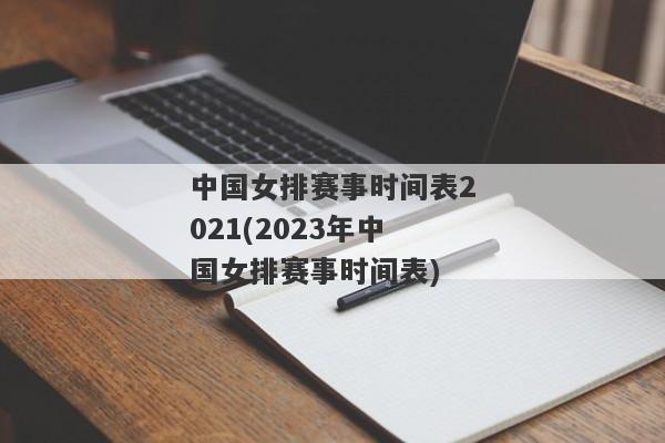 中国女排赛事时间表2021(2023年中国女排赛事时间表)