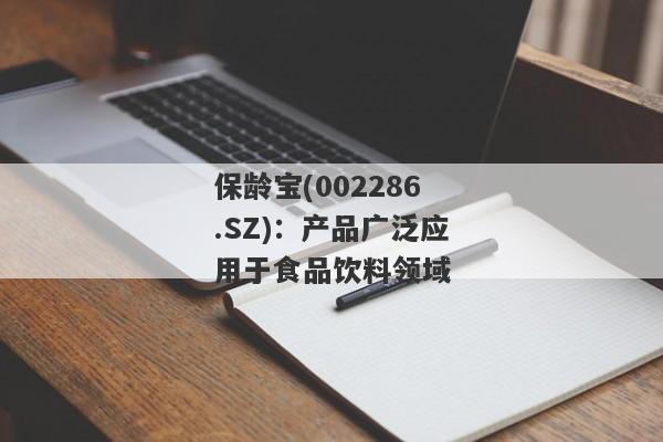 保龄宝(002286.SZ)：产品广泛应用于食品饮料领域