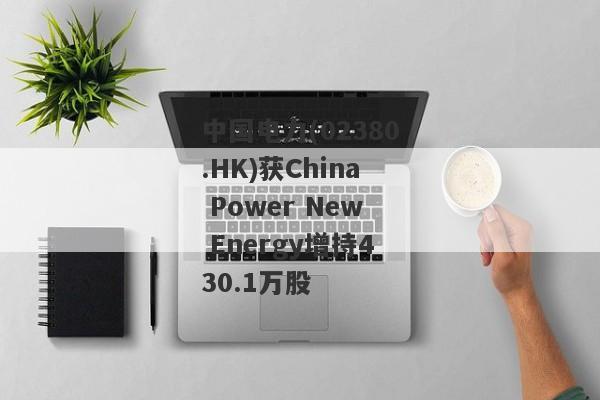 中国电力(02380.HK)获China Power New Energy增持430.1万股