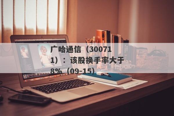 广哈通信（300711）：该股换手率大于8%（09-15）