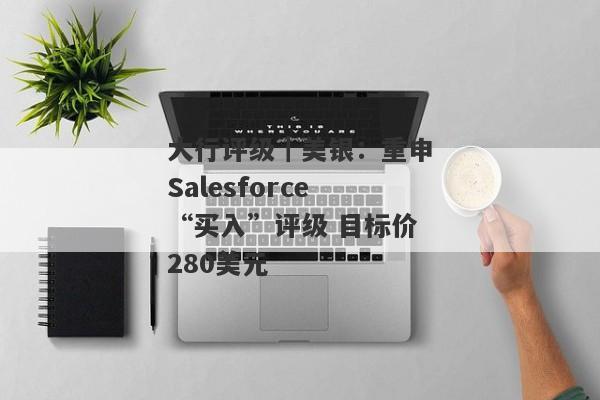 大行评级｜美银：重申Salesforce“买入”评级 目标价280美元