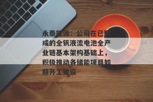 永泰能源：公司在已形成的全钒液流电池全产业链基本架构基础上，积极推动各储能项目如期开工建设