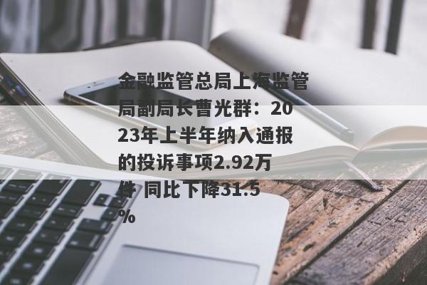 金融监管总局上海监管局副局长曹光群：2023年上半年纳入通报的投诉事项2.92万件 同比下降31.5%