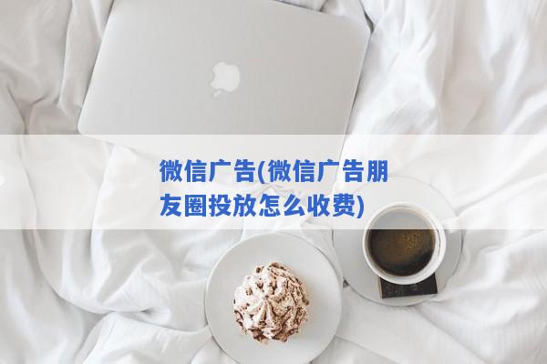 微信广告(微信广告朋友圈投放怎么收费)