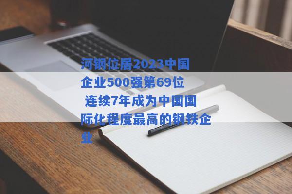 河钢位居2023中国企业500强第69位 连续7年成为中国国际化程度最高的钢铁企业