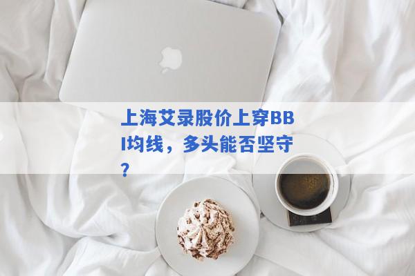 上海艾录股价上穿BBI均线，多头能否坚守？