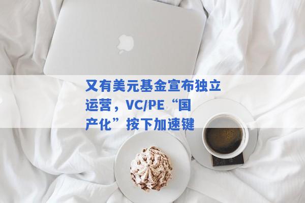 又有美元基金宣布独立运营，VC/PE“国产化”按下加速键