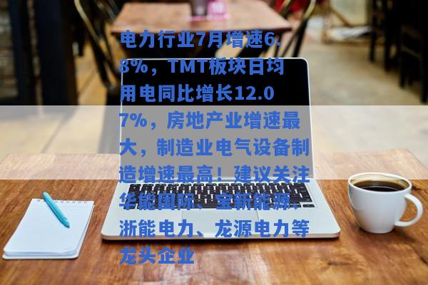 电力行业7月增速6.8%，TMT板块日均用电同比增长12.07%，房地产业增速最大，制造业电气设备制造增速最高！建议关注华能国际、宝新能源、浙能电力、龙源电力等龙头企业